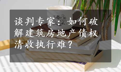 谈判专家：如何破解建筑房地产债权清收执行难？