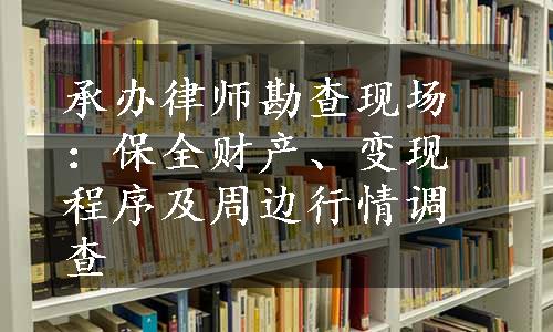 承办律师勘查现场：保全财产、变现程序及周边行情调查