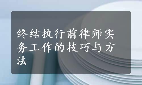 终结执行前律师实务工作的技巧与方法