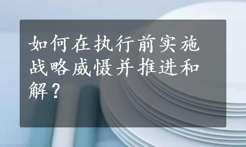 如何在执行前实施战略威慑并推进和解？