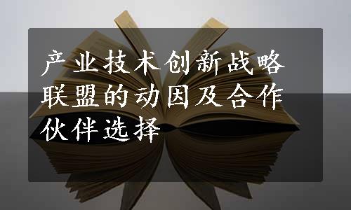 产业技术创新战略联盟的动因及合作伙伴选择