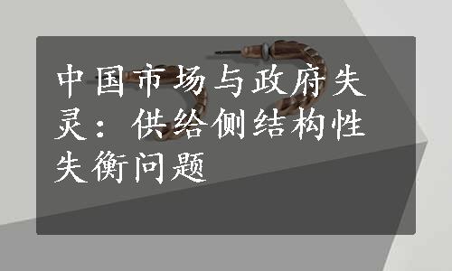 中国市场与政府失灵：供给侧结构性失衡问题