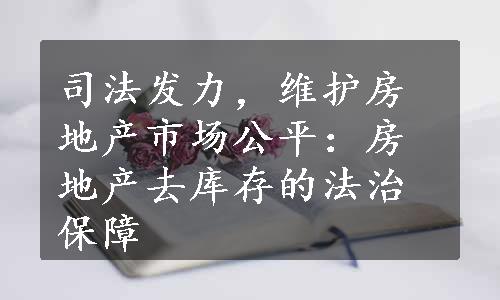 司法发力，维护房地产市场公平：房地产去库存的法治保障