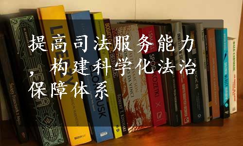 提高司法服务能力，构建科学化法治保障体系