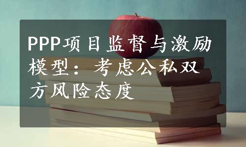 PPP项目监督与激励模型：考虑公私双方风险态度