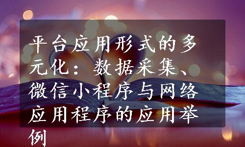 平台应用形式的多元化：数据采集、微信小程序与网络应用程序的应用举例