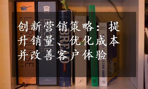 创新营销策略：提升销量、优化成本并改善客户体验