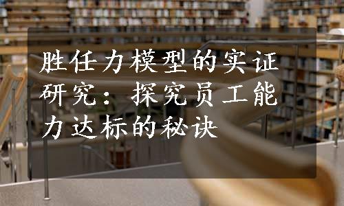 胜任力模型的实证研究：探究员工能力达标的秘诀