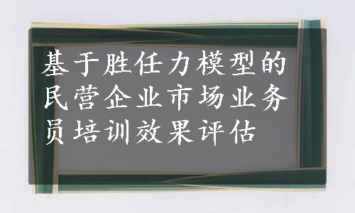 基于胜任力模型的民营企业市场业务员培训效果评估