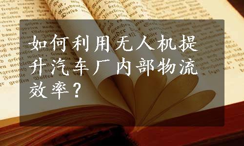 如何利用无人机提升汽车厂内部物流效率？