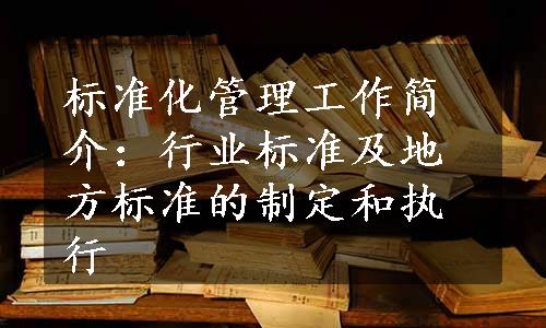 标准化管理工作简介：行业标准及地方标准的制定和执行