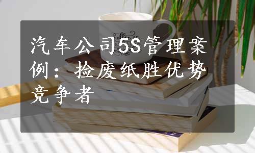 汽车公司5S管理案例：捡废纸胜优势竞争者