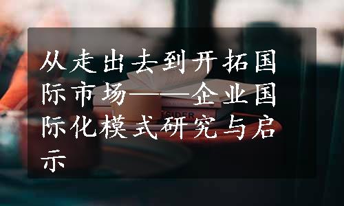 从走出去到开拓国际市场——企业国际化模式研究与启示