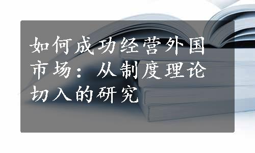 如何成功经营外国市场：从制度理论切入的研究