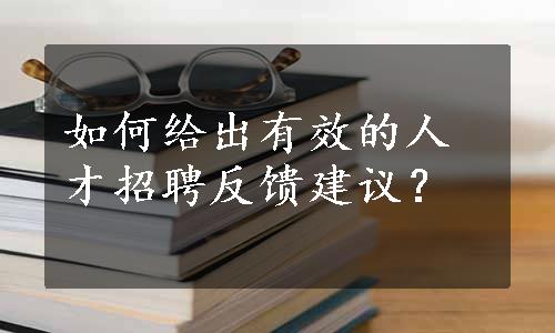 如何给出有效的人才招聘反馈建议？