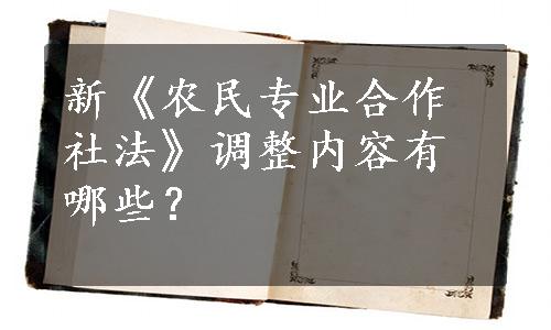 新《农民专业合作社法》调整内容有哪些？