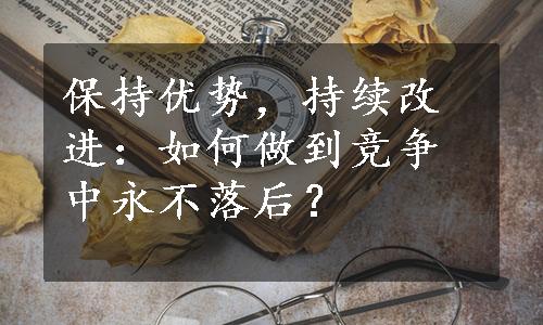 保持优势，持续改进：如何做到竞争中永不落后？