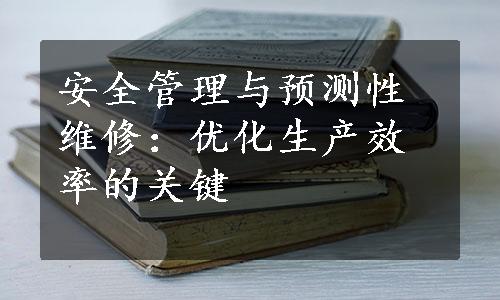 安全管理与预测性维修：优化生产效率的关键