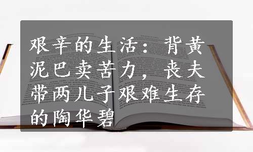 艰辛的生活：背黄泥巴卖苦力，丧夫带两儿子艰难生存的陶华碧