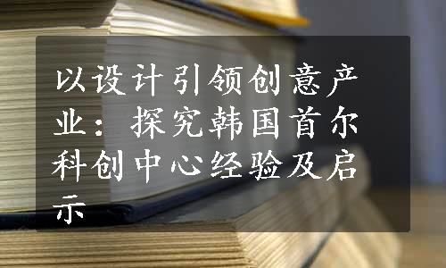 以设计引领创意产业：探究韩国首尔科创中心经验及启示