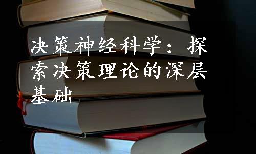 决策神经科学：探索决策理论的深层基础