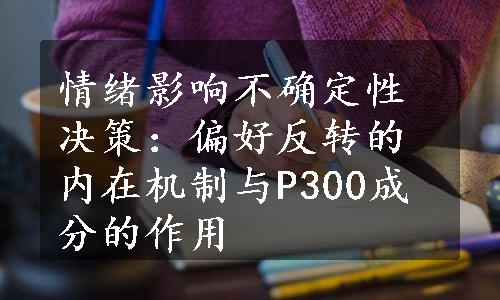 情绪影响不确定性决策：偏好反转的内在机制与P300成分的作用