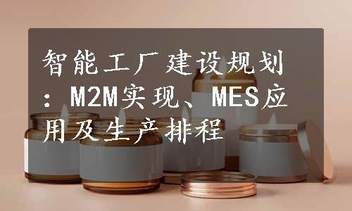 智能工厂建设规划：M2M实现、MES应用及生产排程