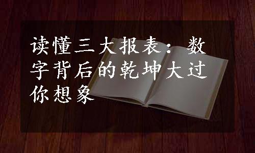 读懂三大报表：数字背后的乾坤大过你想象