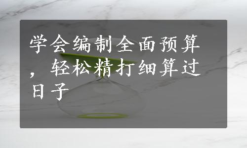 学会编制全面预算，轻松精打细算过日子