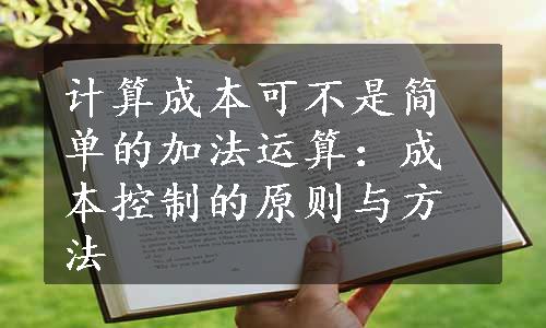 计算成本可不是简单的加法运算：成本控制的原则与方法