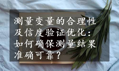 测量变量的合理性及信度验证优化：如何确保测量结果准确可靠？