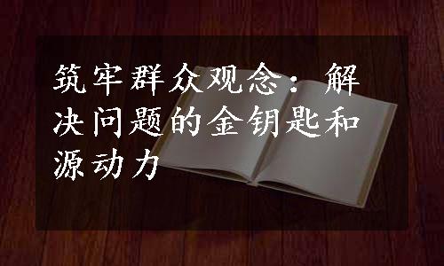 筑牢群众观念：解决问题的金钥匙和源动力