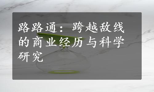 路路通：跨越敌线的商业经历与科学研究