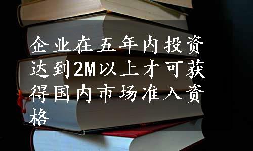 企业在五年内投资达到2M以上才可获得国内市场准入资格