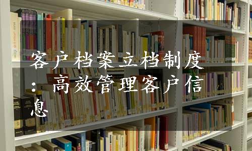 客户档案立档制度：高效管理客户信息