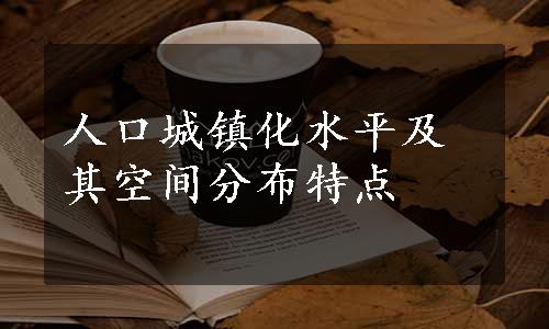 人口城镇化水平及其空间分布特点