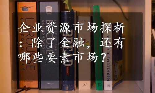 企业资源市场探析：除了金融，还有哪些要素市场？