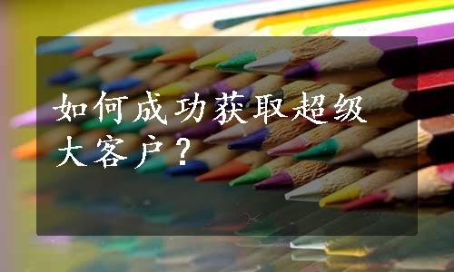 如何成功获取超级大客户？