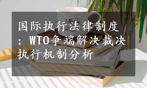 国际执行法律制度：WTO争端解决裁决执行机制分析