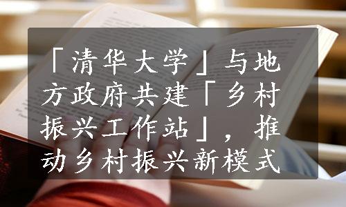 「清华大学」与地方政府共建「乡村振兴工作站」，推动乡村振兴新模式