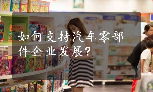 如何支持汽车零部件企业发展?