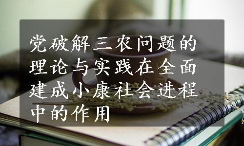 党破解三农问题的理论与实践在全面建成小康社会进程中的作用