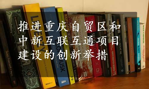 推进重庆自贸区和中新互联互通项目建设的创新举措