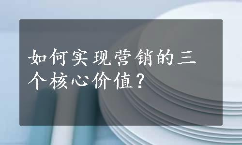 如何实现营销的三个核心价值？