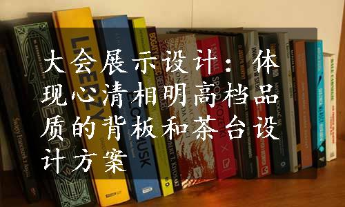 大会展示设计：体现心清相明高档品质的背板和茶台设计方案