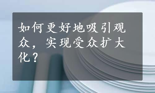 如何更好地吸引观众，实现受众扩大化？