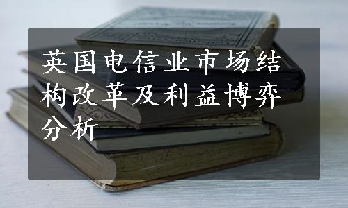 英国电信业市场结构改革及利益博弈分析