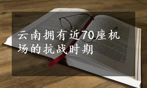 云南拥有近70座机场的抗战时期