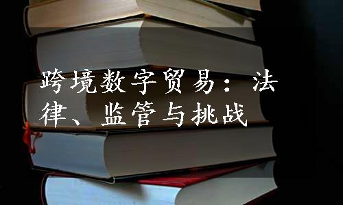 跨境数字贸易：法律、监管与挑战