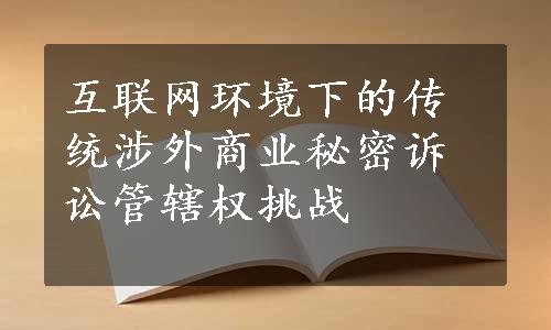 互联网环境下的传统涉外商业秘密诉讼管辖权挑战